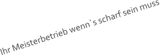 Ihr Meisterbetrieb wenn`s scharf sein muss