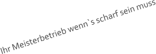 Ihr Meisterbetrieb wenn`s scharf sein muss