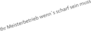 Ihr Meisterbetrieb wenn`s scharf sein muss