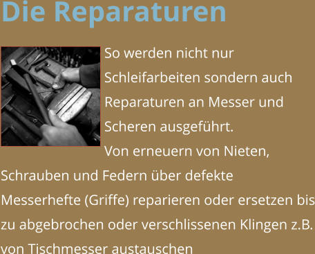 Die Reparaturen So werden nicht nur Schleifarbeiten sondern auch Reparaturen an Messer und Scheren ausgeführt. Von erneuern von Nieten, Schrauben und Federn über defekte Messerhefte (Griffe) reparieren oder ersetzen bis zu abgebrochen oder verschlissenen Klingen z.B. von Tischmesser austauschen